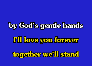 by God's gentle hands

I'll love you forever

together we'll stand