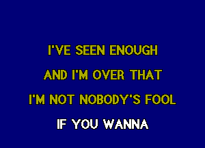 I'VE SEEN ENOUGH

AND I'M OVER THAT
I'M NOT NOBODY'S FOOL
IF YOU WANNA