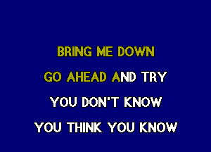 BRING ME DOWN

GO AHEAD AND TRY
YOU DON'T KNOW
YOU THINK YOU KNOW