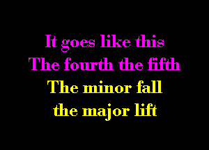 It goes like this
The fourth the fifth
The minor fall
the major lift