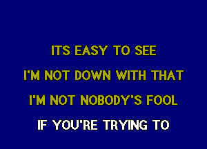 ITS EASY TO SEE

I'M NOT DOWN WITH THAT
I'M NOT NOBODY'S FOOL
IF YOU'RE TRYING TO