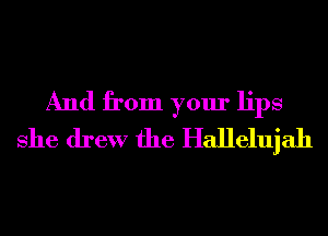 And from your lips
She drew the Hallelujah