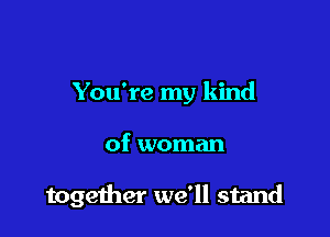 You're my kind

of woman

together we'll stand