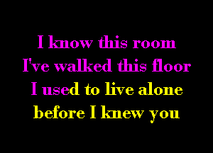 I know this room
I've walked this floor
I used to live alone

before I knew you