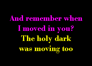 And remember When
I moved in you?

The holy dark

was moving too