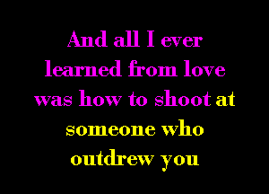 And all I ever

learned from love
was how to Shoot at
someone Who
outdrew you