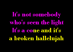 It's not somebody
Who's seen the light

It's a cone and it's

a broken hallelujah