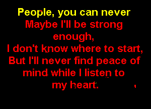 People, you can never
Maybe I'll be strong
enough,

I don't know where to start,
But I'll never find peace of
mind while I listen to

my heart. .