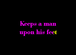 Keeps a man

upon his feet
