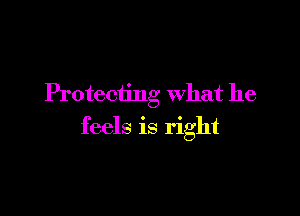 Protecting what he

feels is right