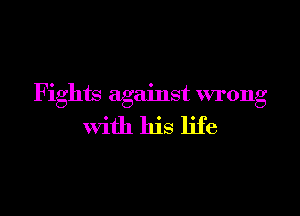 Fights against wrong

with his life