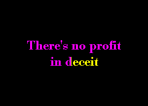 There's no profit

in deceit