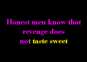 Honest men know that
revenge does
not taste sweet