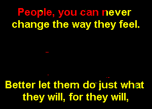 People, you can never
change the way they feel.

Better let them d0juet what

they will, for they will,