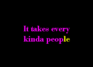 It takes every

kinda people