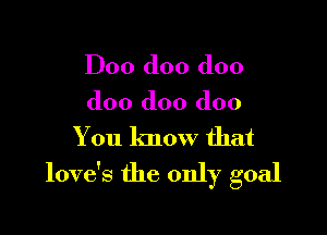 D00 doo doo

doo doo doo

You know that

love's the only goal