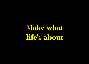 Make what

life's about