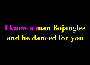 I knew a man Bojangles
and he danced for you