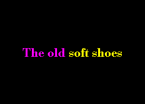The old soft shoes