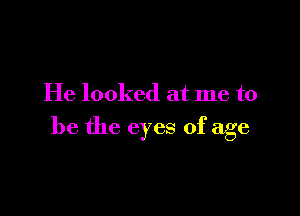 He looked at me to

be the eyes of age