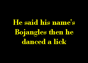 He said his name's

Bojangles then he
danced a lick