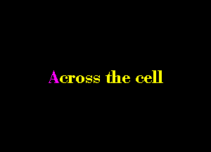 Across the cell