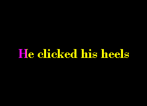 He clicked his heels