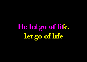 He let go of life,

let go of life