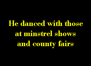 He danced With those

at minsirel Shows
and county fairs