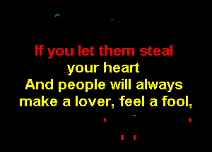 If you let them steal
.your heart

And people will always
make a lover, feel a fool,