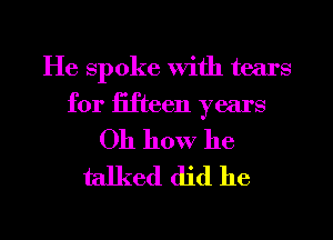 He spoke with tears
for fifteen years

Oh how he
talked did he

g