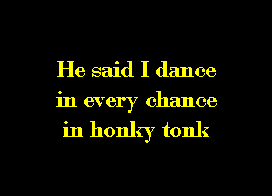 He said I dance
in every chance
in honky tonk

g