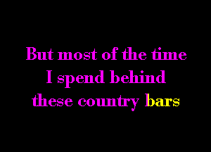 But most of the time
I Spend behind
these country bars
