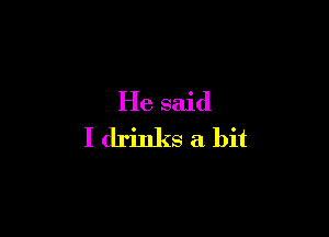 He said

I drinks a bit