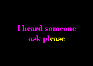 I heard someone

ask please