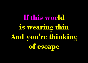 If this world
is wearing thin
And you're thjnldng

of escape