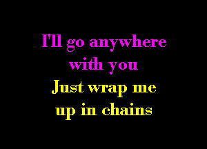 I'll go anywhere
With you

Just wrap me

up in chains