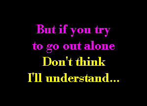 But if you try

to go out alone

Don't think
I'll understand...