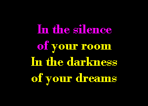In the silence
of your room

In the darkness
of your dreams

g