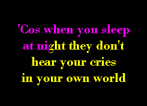 'Cos When you Sleep
at night they don't
hear your cries
in your own world
