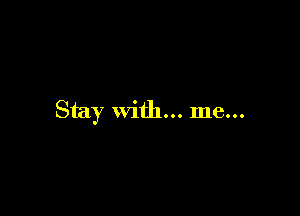 Stay with... me...