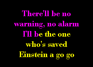 There'll be no
warning, no alarm
I'll be the one
who's saved

Einstein a go go