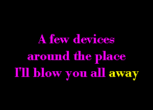 A few devices
around the place

I'll blow you all away