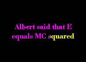 Albert said that E

equals MC squared