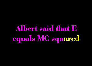 Albert said that E

equals MC squared