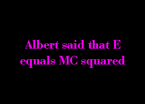 Albert said that E

equals MC squared