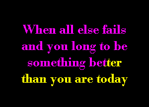 When all else fails

and you long to be
something better

than you are today