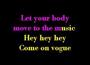 Let your body
move to the music
Hey hey hey

Come on vogue