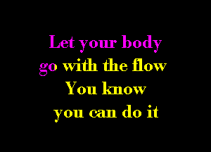 Let your body

go With the flow
You know
you can do it