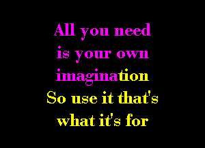 All you need

is your own

iJnagination
So use it that's

what it's for